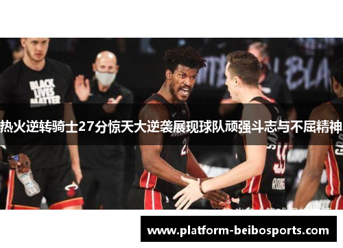 热火逆转骑士27分惊天大逆袭展现球队顽强斗志与不屈精神