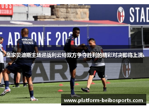 皇家贝迪斯主场迎战利云特双方争夺胜利的精彩对决即将上演